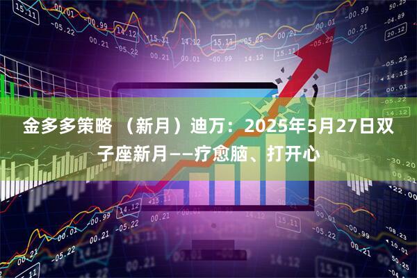 金多多策略 （新月）迪万：2025年5月27日双子座新月——疗愈脑、打开心