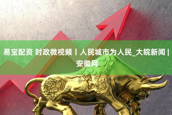 易宝配资 时政微视频丨人民城市为人民_大皖新闻 | 安徽网