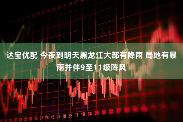 达宝优配 今夜到明天黑龙江大部有降雨 局地有暴雨并伴9至11级阵风
