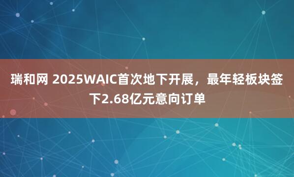 瑞和网 2025WAIC首次地下开展，最年轻板块签下2.68亿元意向订单