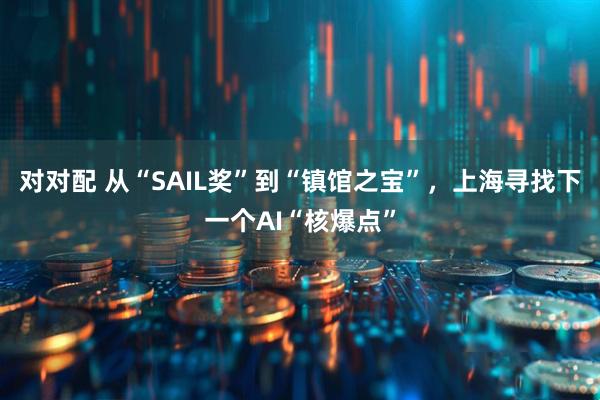 对对配 从“SAIL奖”到“镇馆之宝”，上海寻找下一个AI“核爆点”