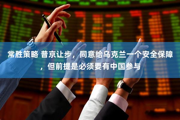 常胜策略 普京让步，同意给乌克兰一个安全保障，但前提是必须要有中国参与