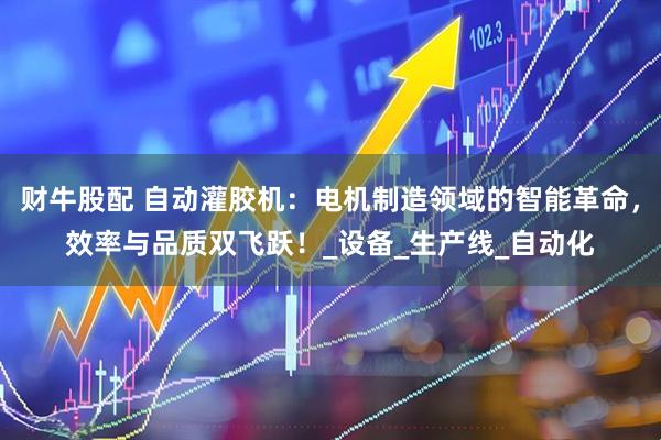财牛股配 自动灌胶机：电机制造领域的智能革命，效率与品质双飞跃！_设备_生产线_自动化
