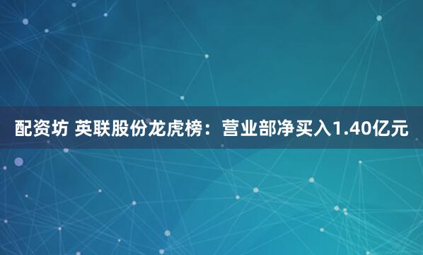 配资坊 英联股份龙虎榜：营业部净买入1.40亿元