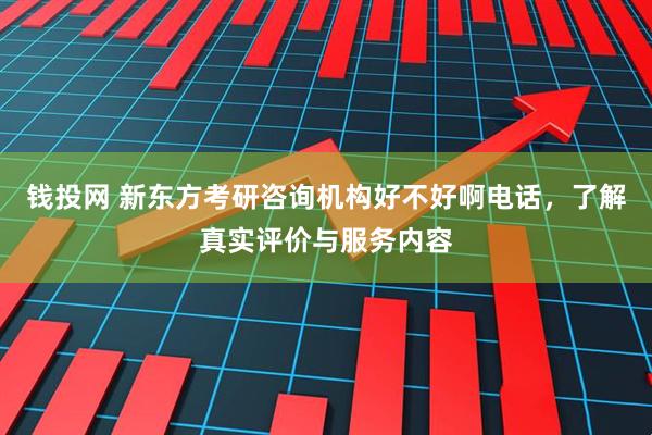 钱投网 新东方考研咨询机构好不好啊电话，了解真实评价与服务内容