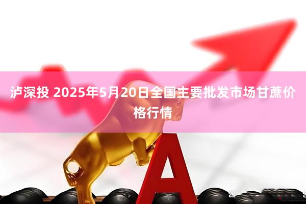 泸深投 2025年5月20日全国主要批发市场甘蔗价格行情