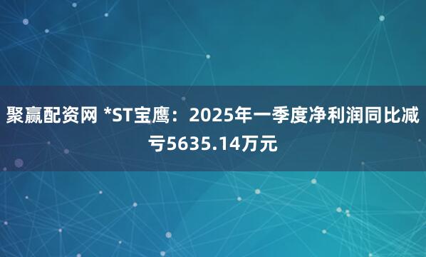 聚赢配资网 *ST宝鹰：2025年一季度净利润同比减亏5635.14万元