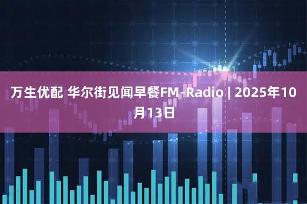 万生优配 华尔街见闻早餐FM-Radio | 2025年10月13日