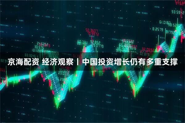 京海配资 经济观察丨中国投资增长仍有多重支撑