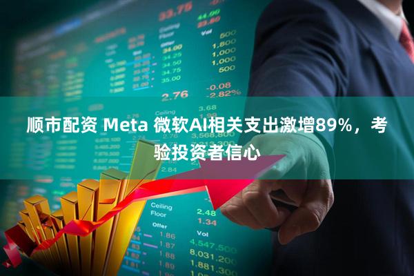 顺市配资 Meta 微软AI相关支出激增89%，考验投资者信心