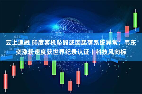 云上速融 印度客机坠毁或因起落系统异常；韦东奕涨粉速度获世界纪录认证丨科技风向标