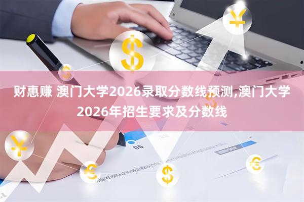 财惠赚 澳门大学2026录取分数线预测,澳门大学2026年招生要求及分数线