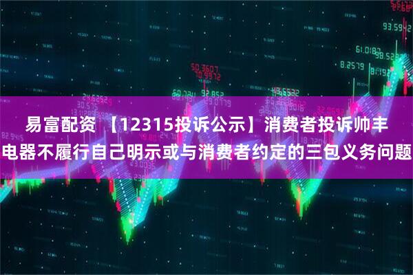 易富配资 【12315投诉公示】消费者投诉帅丰电器不履行自己明示或与消费者约定的三包义务问题