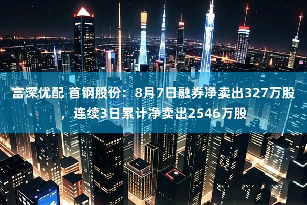 富深优配 首钢股份：8月7日融券净卖出327万股，连续3日累计净卖出2546万股